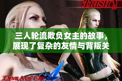 三人轮流欺负女主的故事，展现了复杂的友情与背叛关系