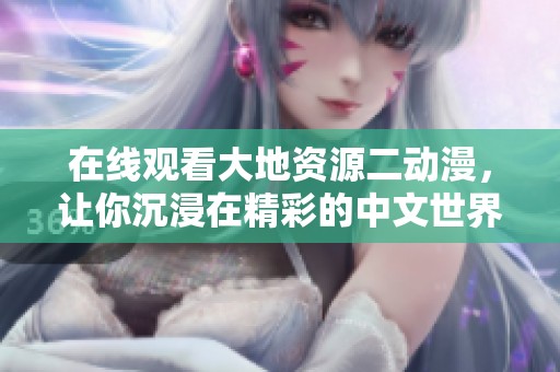 在线观看大地资源二动漫，让你沉浸在精彩的中文世界中