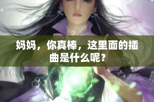 妈妈，你真棒，这里面的插曲是什么呢？