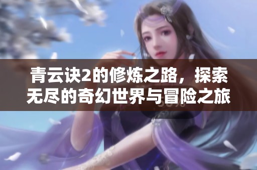 青云诀2的修炼之路，探索无尽的奇幻世界与冒险之旅