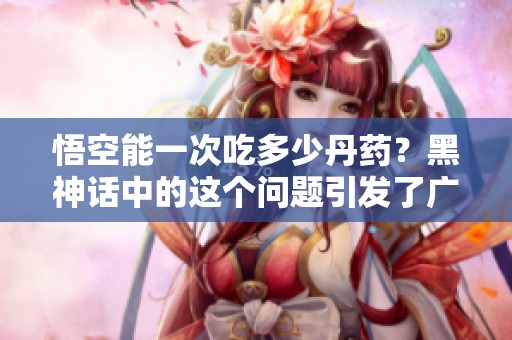 悟空能一次吃多少丹药？黑神话中的这个问题引发了广泛讨论