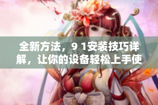 全新方法，9 1安装技巧详解，让你的设备轻松上手使用