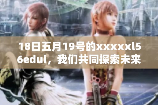 18日**19号的xxxxxl56edui，我们共同探索未来的变化与可能性