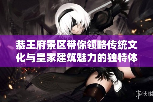 恭王府景区带你领略传统文化与皇家建筑魅力的独特体验