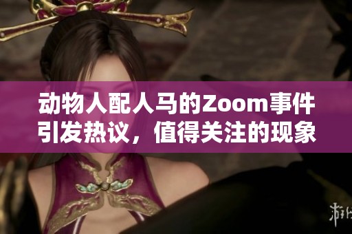动物人配人马的Zoom事件引发热议，值得关注的现象到底是什么