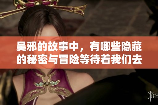 吴邪的故事中，有哪些隐藏的秘密与冒险等待着我们去发现呢