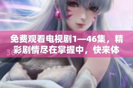 免费观看电视剧1—46集，精彩剧情尽在掌握中，快来体验这场视觉盛宴吧