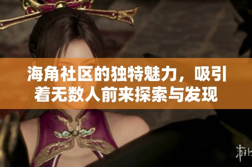 海角社区的独特魅力，吸引着无数人前来探索与发现