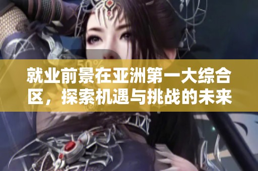 就业前景在亚洲第一大综合区，探索机遇与挑战的未来发展之路