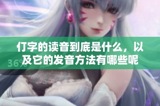 仃字的读音到底是什么，以及它的发音方法有哪些呢