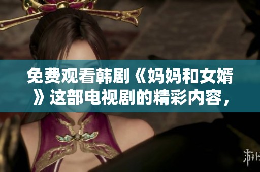 免费观看韩剧《妈妈和女婿》这部电视剧的精彩内容，快来体验吧！