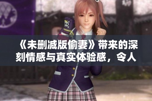 《未删减版偷妻》带来的深刻情感与真实体验感，令人无法忽视