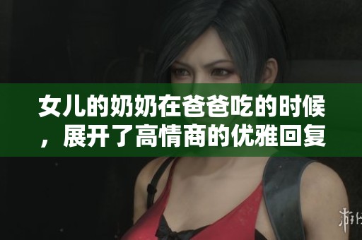 女儿的奶奶在爸爸吃的时候，展开了高情商的优雅回复