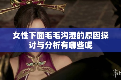 女性下面毛毛沟湿的原因探讨与分析有哪些呢