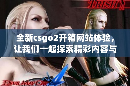 全新csgo2开箱网站体验，让我们一起探索精彩内容与机会