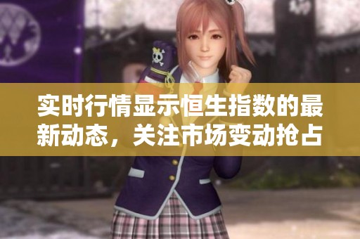 实时行情显示恒生指数的最新动态，关注市场变动抢占信息先机