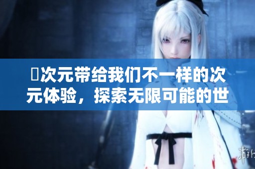囧次元带给我们不一样的次元体验，探索无限可能的世界之旅
