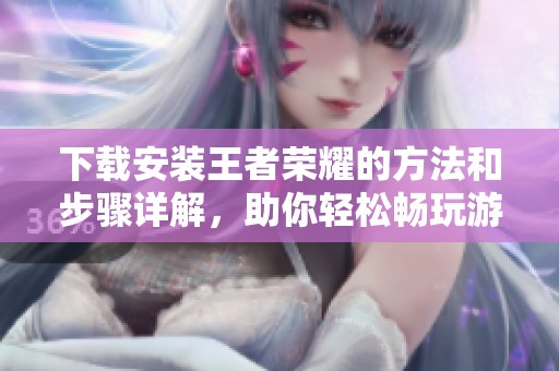 下载安装王者荣耀的方法和步骤详解，助你轻松畅玩游戏体验