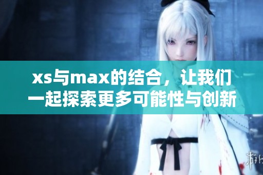 xs与max的结合，让我们一起探索更多可能性与创新设计