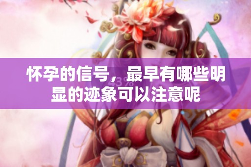 怀孕的信号，最早有哪些明显的迹象可以注意呢