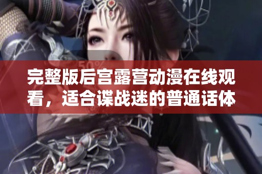 完整版后宫露营动漫在线观看，适合谍战迷的普通话体验