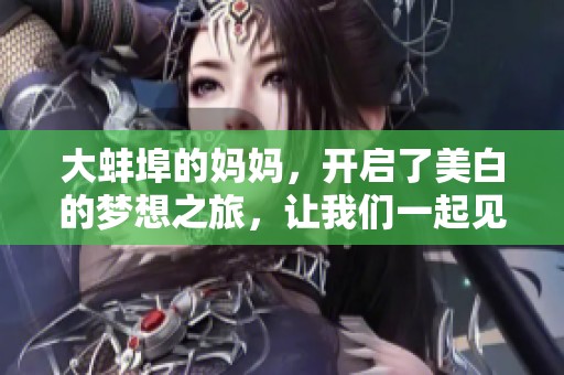 大蚌埠的妈妈，开启了美白的梦想之旅，让我们一起见证变化的奇迹