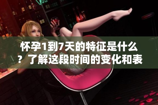 怀孕1到7天的特征是什么？了解这段时间的变化和表现。