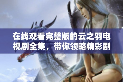 在线观看完整版的云之羽电视剧全集，带你领略精彩剧情与动人故事。