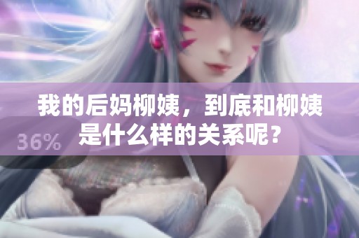 我的后妈柳姨，到底和柳姨是什么样的关系呢？