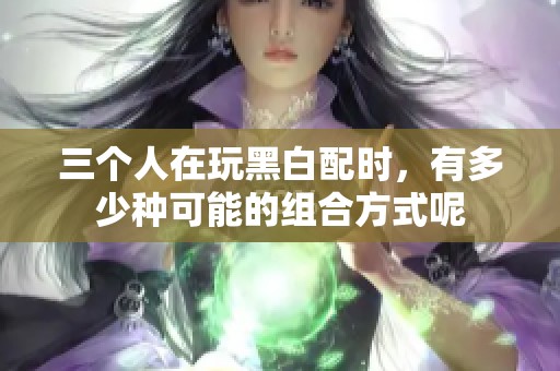三个人在玩黑白配时，有多少种可能的组合方式呢