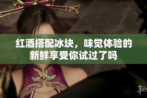 红酒搭配冰块，味觉体验的新鲜享受你试过了吗