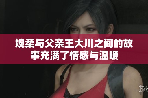 婉柔与父亲王大川之间的故事充满了情感与温暖