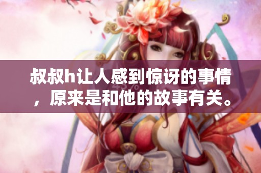 叔叔h让人感到惊讶的事情，原来是和他的故事有关。