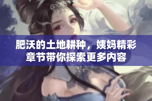 肥沃的土地耕种，姨妈精彩章节带你探索更多内容