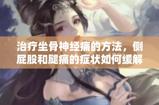 治疗坐骨神经痛的方法，侧屁股和腿痛的症状如何缓解