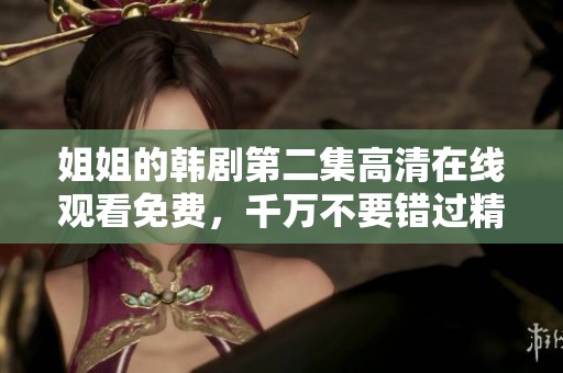 姐姐的韩剧第二集高清在线观看免费，千万不要错过精彩内容哦