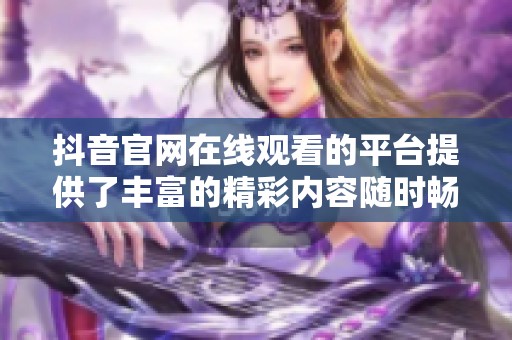 抖音官网在线观看的平台提供了丰富的精彩内容随时畅享