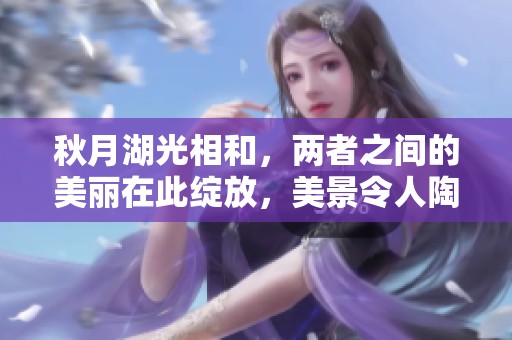 秋月湖光相和，两者之间的美丽在此绽放，美景令人陶醉