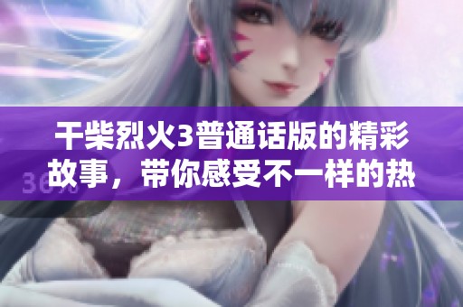 干柴烈火3普通话版的精彩故事，带你感受不一样的热情与激情