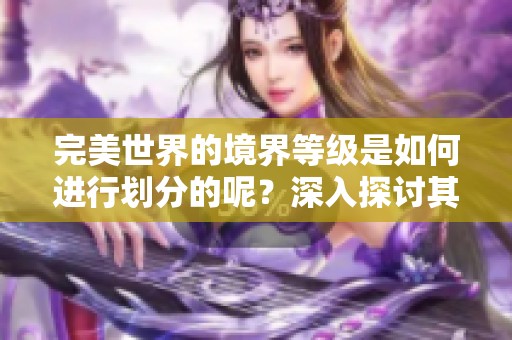 完美世界的境界等级是如何进行划分的呢？深入探讨其划分标准与意义。