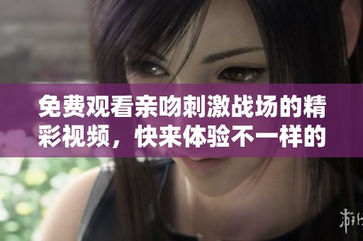 免费观看亲吻刺激战场的精彩视频，快来体验不一样的游戏乐趣！