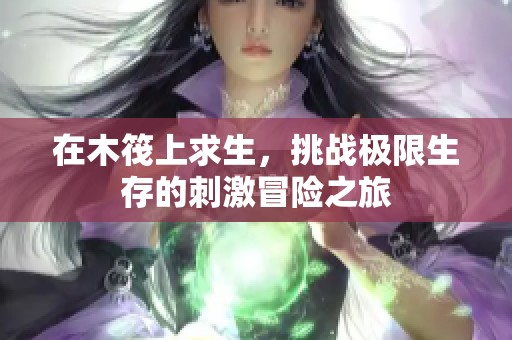在木筏上求生，挑战极限生存的刺激冒险之旅