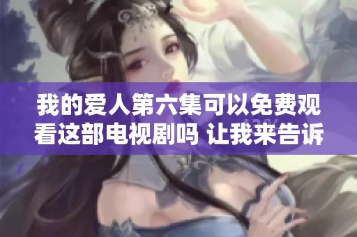 我的爱人第六集可以免费观看这部电视剧吗 让我来告诉你观影的方法