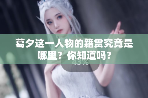 葛夕这一人物的籍贯究竟是哪里？你知道吗？