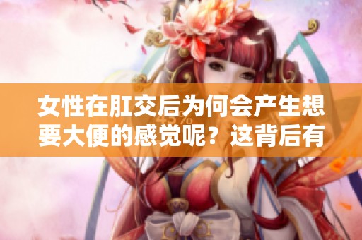 女性在肛交后为何会产生想要大便的感觉呢？这背后有哪些原因值得关注？