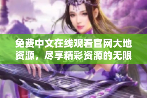 免费中文在线观看官网大地资源，尽享精彩资源的无限魅力
