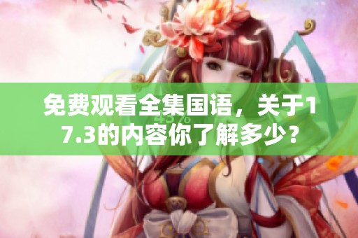 免费观看全集国语，关于17.3的内容你了解多少？