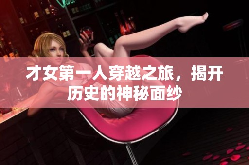 才女第一人穿越之旅，揭开历史的神秘面纱