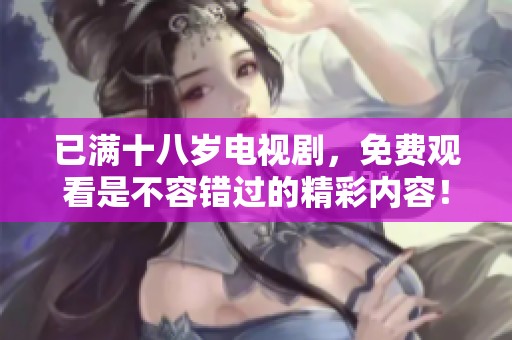 已满十八岁电视剧，免费观看是不容错过的精彩内容！