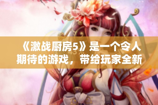《激战厨房5》是一个令人期待的游戏，带给玩家全新的冒险体验